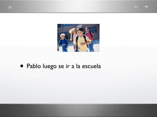 • Pablo luego se ir a la escuela
 