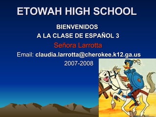 ETOWAH HIGH SCHOOL   BIENVENIDOS  A LA CLASE DE ESPAÑOL 3 Señora Larrotta   Email:  [email_address]   2007-2008      