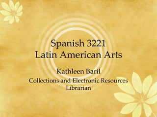 Spanish 3221
  Latin American Arts
          Kathleen Baril
Collections and Electronic Resources
              Librarian
 