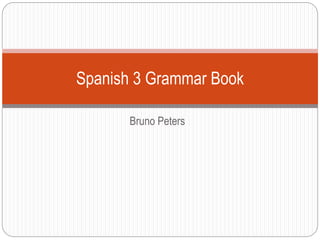 Bruno Peters
Spanish 3 Grammar Book
 