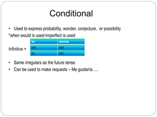 Conditional
• Used to express probability, wonder, conjecture, or possibility
*when would is used-imperfect is used
Infinitive + =
• Same irregulars as the future tense
• Can be used to make requests – Me gustaría…..
ía íamos
ías íais
ía ían
 
