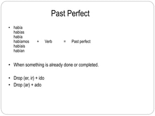 Past Perfect
• había
habías
había
habíamos + Verb = Past perfect
habíais
habían
• When something is already done or completed.
• Drop (er, ir) + ido
• Drop (ar) + ado
 