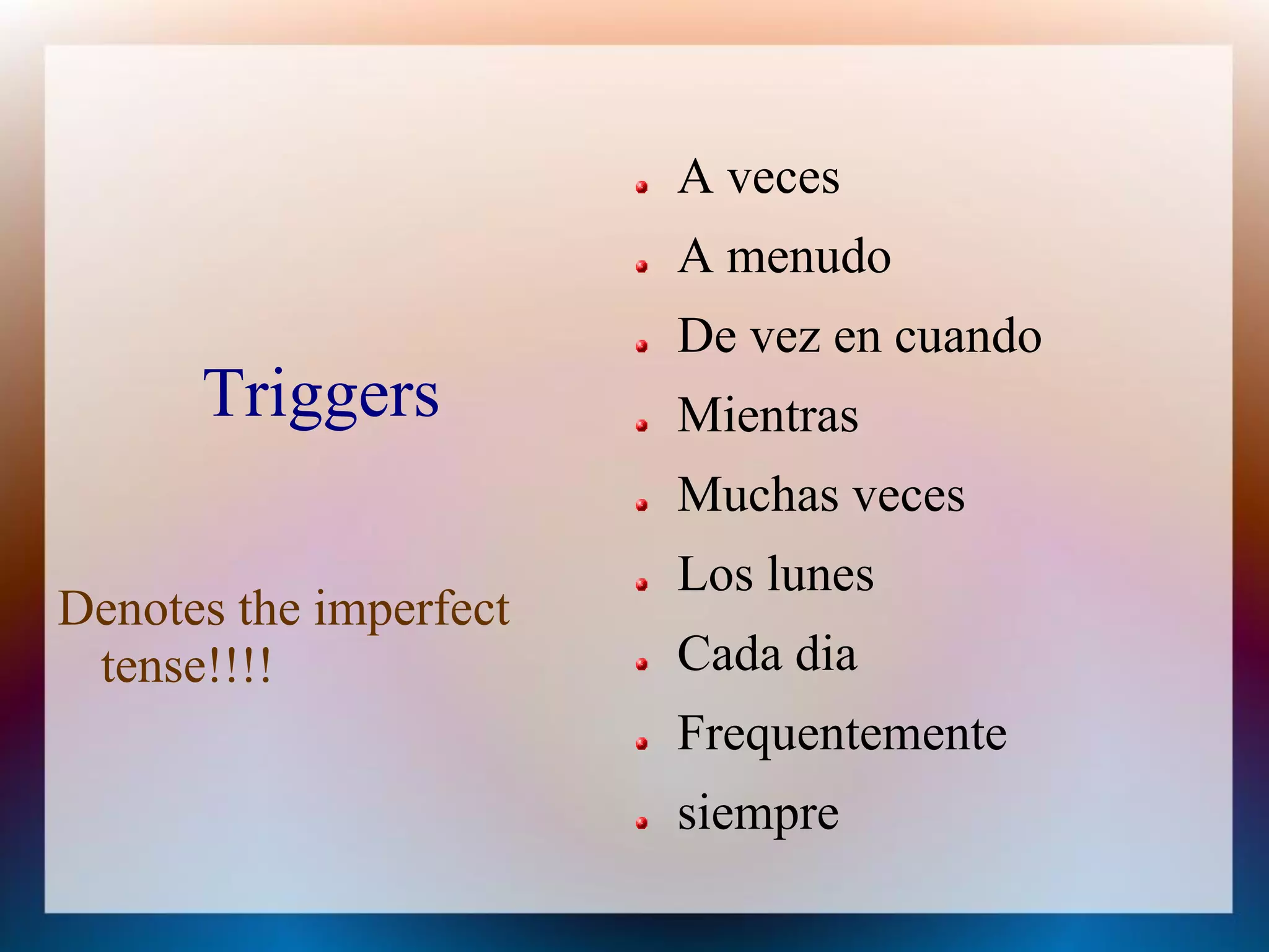 A veces
                        A menudo
                        De vez en cuando
      Triggers          Mientras
                        Muchas veces
                        Los lunes
Denotes the imperfect
 tense!!!!              Cada dia
                        Frequentemente
                        siempre
 