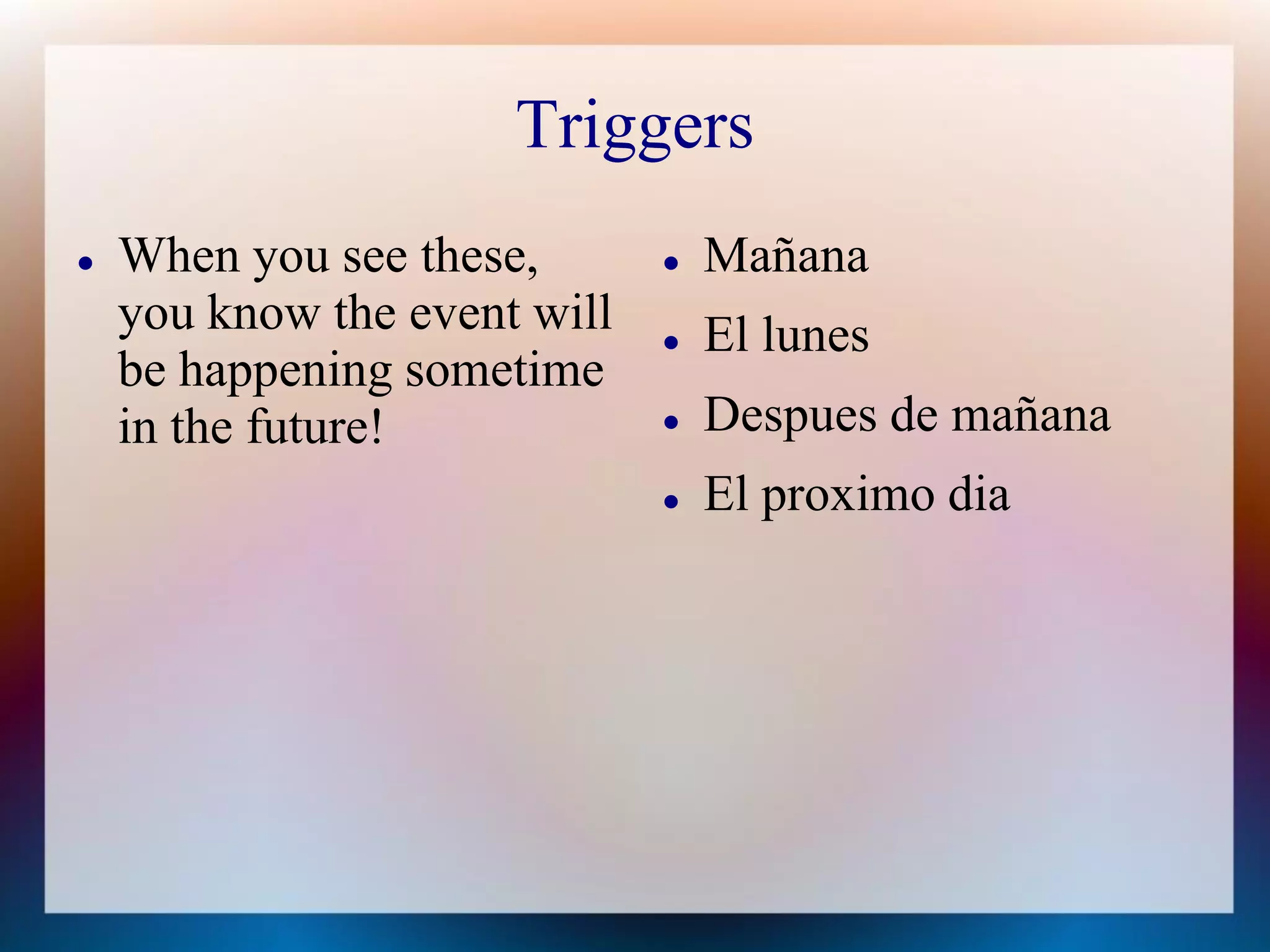 Triggers
   When you see these,          Mañana
    you know the event will      El lunes
    be happening sometime
    in the future!               Despues de mañana
                                 El proximo dia
 