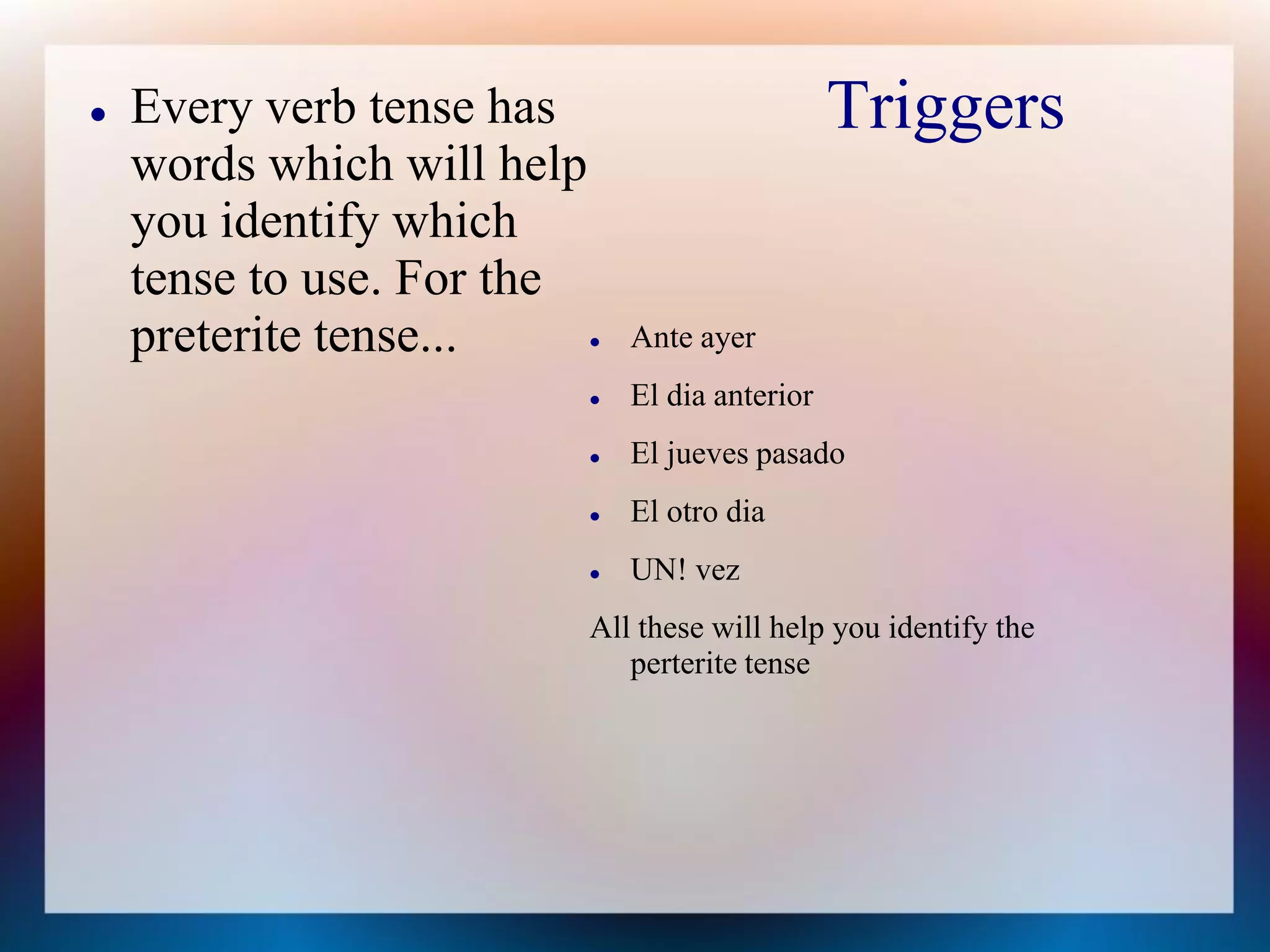    Every verb tense has                          Triggers
    words which will help
    you identify which
    tense to use. For the
    preterite tense...         Ante ayer
                               El dia anterior
                               El jueves pasado
                               El otro dia
                               UN! vez
                            All these will help you identify the
                               perterite tense
 