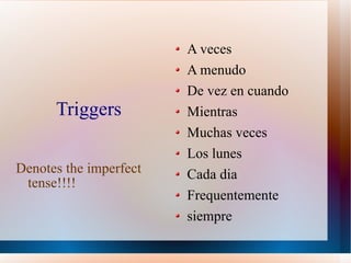 Triggers Denotes the imperfect tense!!!! A veces A menudo De vez en cuando Mientras Muchas veces Los lunes Cada dia Frequentemente siempre 