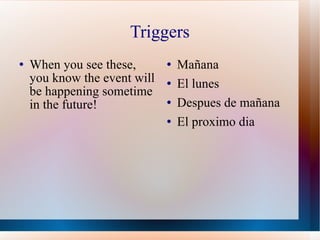 Triggers When you see these, you know the event will be happening sometime in the future! M aña na  El lunes Despues de m añana El proximo dia 