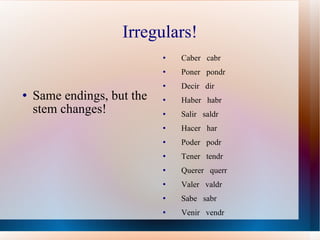 Irregulars! Same endings, but the stem changes! Caber  cabr Poner  pondr Decir  dir Haber  habr Salir  saldr Hacer  har Poder  podr Tener  tendr Querer  querr Valer  valdr Sabe  sabr Venir  vendr 