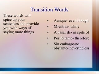 Transition Words These words will spice up your sentences and provide you with ways of saying more things. Aunque- even though Mientras- while A pasar de- in spite of Por lo tanto- therefore Sin embargo/no obstante- nevertheless 