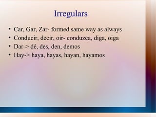 Irregulars Car, Gar, Zar- formed same way as always Conducir, decir, oir- conduzca, diga, oiga Dar-> dé, des, den, demos Hay-> haya, hayas, hayan, hayamos 