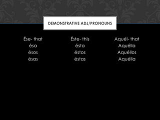 DEMONSTRATIVE ADJ/PRONOUNS


Ése- that            Éste- this          Aquél- that
  ésa                  ésta               Aquélla
  ésos                 éstos              Aquéllos
  ésas                 éstas              Aquélla
 