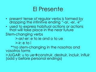 El Presente
• present tense of regular verbs is formed by
  dropping the infinitive ending “-ar, -er, -ir”
• used to expre...