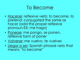 To Become
• Hacerse: reflexive verb; to become, to
  pretend; conjugated the same as
  hacer (add the proper reflexive
  p...