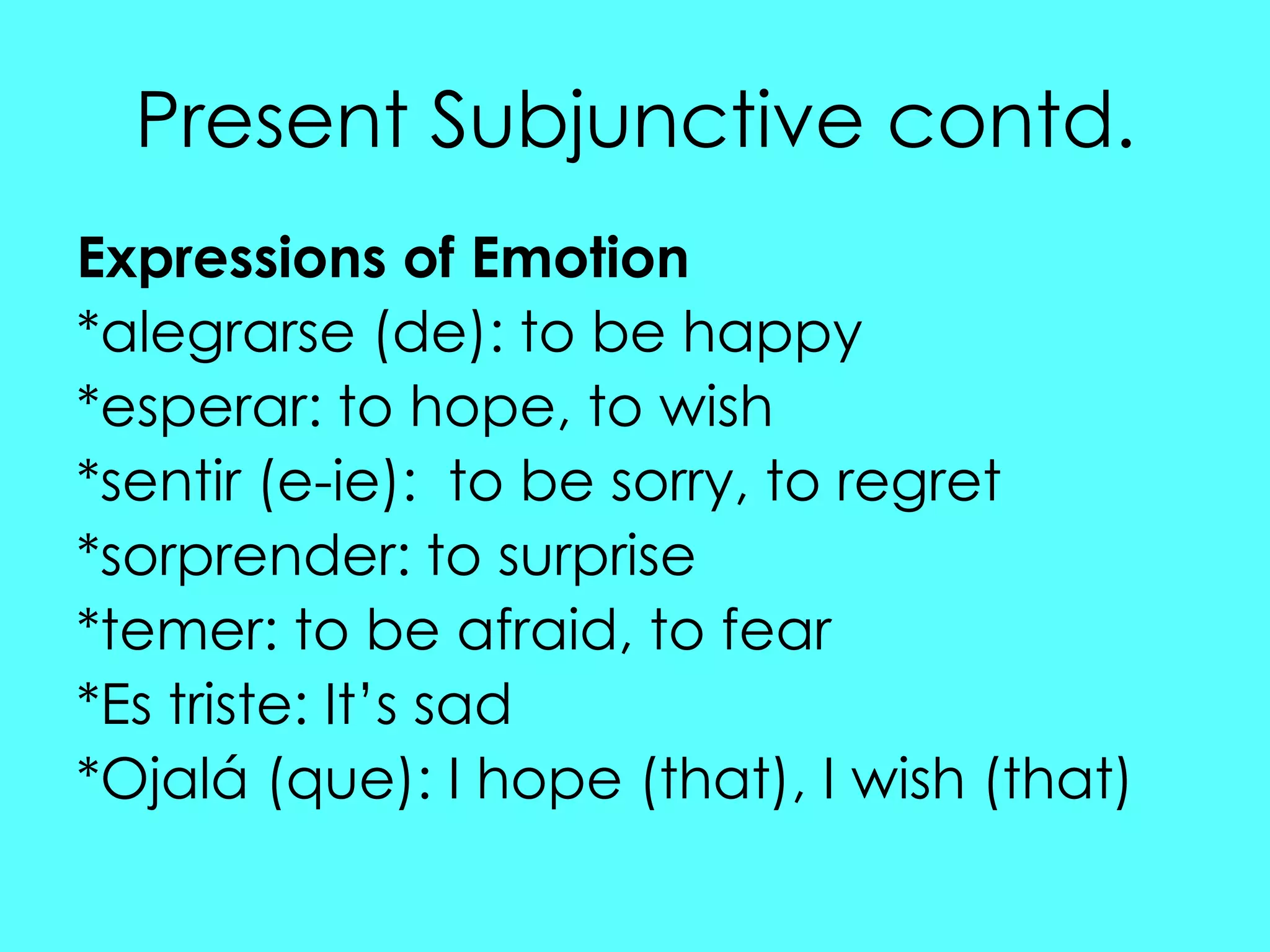 Present Subjunctive contd.
Expressions of Emotion
*alegrarse (de): to be happy
*esperar: to hope, to wish
*sentir (e-ie): to be sorry, to regret
*sorprender: to surprise
*temer: to be afraid, to fear
*Es triste: It‟s sad
*Ojalá (que): I hope (that), I wish (that)
 