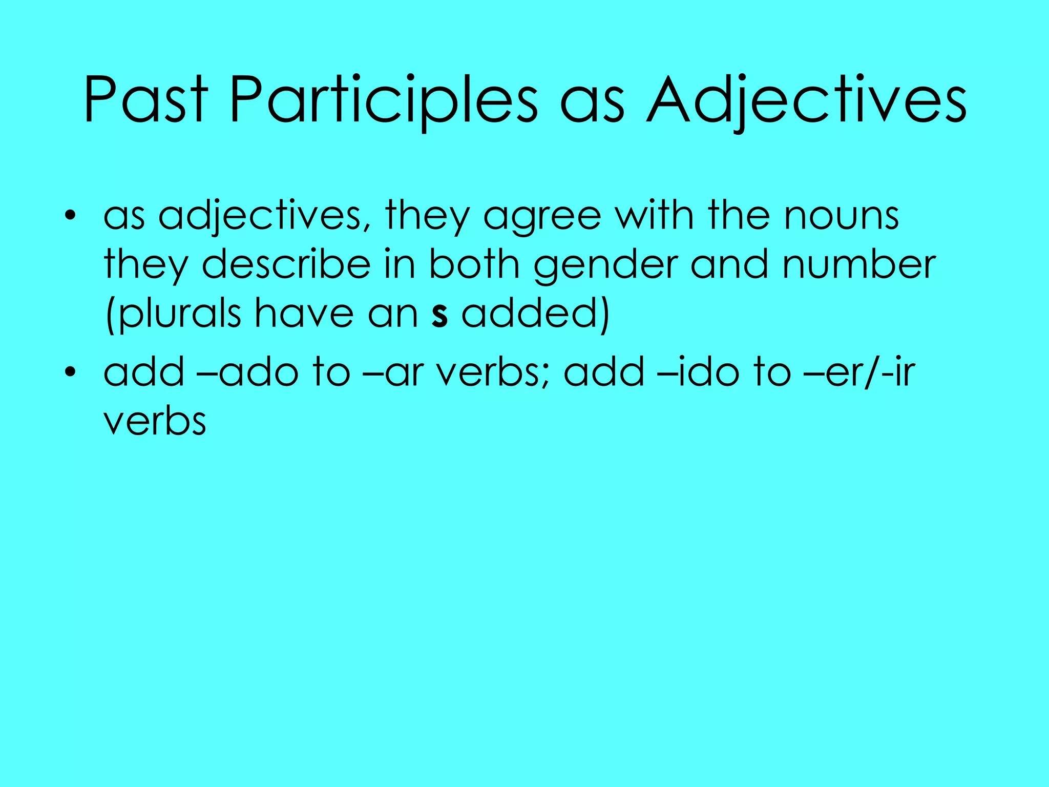 Past Participles as Adjectives
• as adjectives, they agree with the nouns
  they describe in both gender and number
  (plurals have an s added)
• add –ado to –ar verbs; add –ido to –er/-ir
  verbs
 