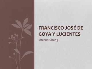 FRANCISCO JOSÉ DE
GOYA Y LUCIENTES
Sharon Chang
 