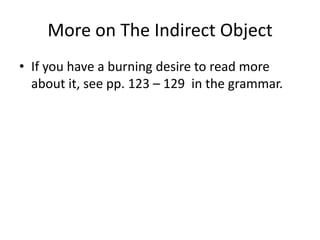 More on The Indirect Object
• If you have a burning desire to read more
  about it, see pp. 123 – 129 in the grammar.
 