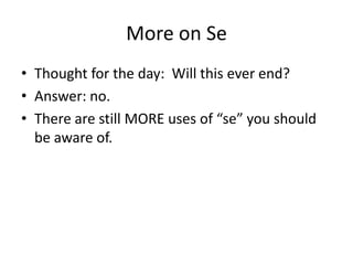 More on Se
• Thought for the day: Will this ever end?
• Answer: no.
• There are still MORE uses of “se” you should
  be aware of.
 