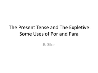 The Present Tense and The Expletive
    Some Uses of Por and Para
              E. Siler
 