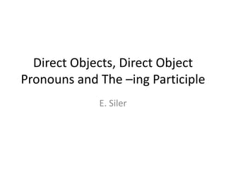 Direct Objects, Direct Object
Pronouns and The –ing Participle
             E. Siler
 