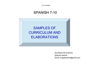 LOTE SPANISH
SPANISH 7-10
Eva María Gil Guerrero
Spanish teacher
Email: evagilteacher@gmail.com
SAMPLES OF
CURRICULUM AND
ELABORATIONS
 