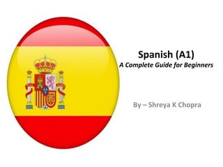 Spanish (A1)
A Complete Guide for Beginners
By – Shreya K Chopra
 