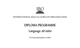 INTERNATIONAL BACCALAUREATE ORGANIZATION


        DIPLOMA PROGRAMME
           Language ab initio
            For first examinations in 2004
 