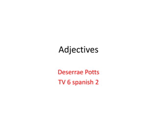 Adjectives
Deserrae Potts
TV 6 spanish 2
 