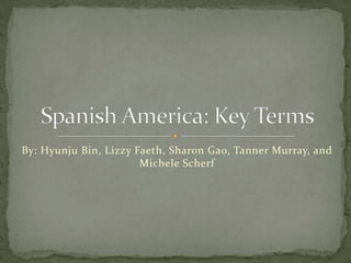 By: Hyunju Bin, LizzyFaeth, Sharon Gao, Tanner Murray, and Michele Scherf Spanish America: Key Terms 
