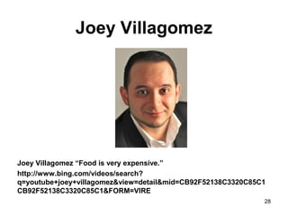Joey Villagomez
Joey Villagomez “Food is very expensive.”
http://www.bing.com/videos/search?
q=youtube+joey+villagomez&view=detail&mid=CB92F52138C3320C85C1
CB92F52138C3320C85C1&FORM=VIRE
28
 