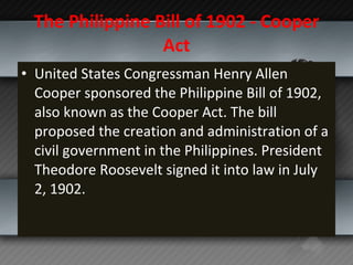 The Philippine Bill of 1902 - Cooper Act <ul><li>United States Congressman Henry Allen Cooper sponsored the Philippine Bil...