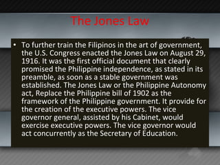 The Jones Law <ul><li>To further train the Filipinos in the art of government, the U.S. Congress enacted the Jones Law on ...