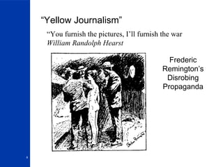 “Yellow Journalism” “ You furnish the pictures, I’ll furnish the war  William Randolph Hearst Frederic Remington’s Disrobing Propaganda 