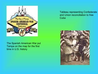 The Spanish American War put Tampa on the map for the first time in U.S. history Tableau representing Confederate and Union reconciliation to free Cuba 