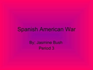 Spanish American War By; Jasmine Bush  Period 3 