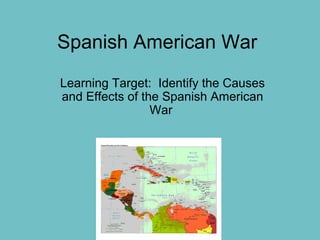 Spanish American War
Learning Target: Identify the Causes
and Effects of the Spanish American
War
 