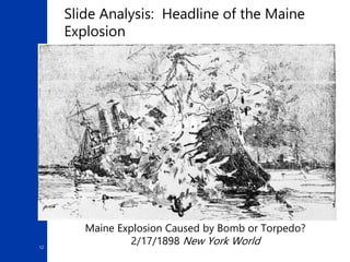 12
Slide Analysis: Headline of the Maine
Explosion
Maine Explosion Caused by Bomb or Torpedo?
2/17/1898 New York World
 