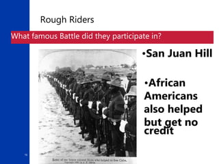 16
Rough Riders
What famous Battle did they participate in?
•San Juan Hill
•African
Americans
also helped
but get no
credit
 