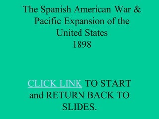 The Spanish American War &
Pacific Expansion of the
United States
1898

CLICK LINK TO START
and RETURN BACK TO
SLIDES.

 