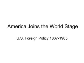 America Joins the World Stage U.S. Foreign Policy 1867-1905 