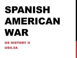 SPANISH
AMERICAN
WAR
US HISTORY II
USII.5A
 