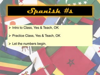 Spanish #s

 Intro to Class, Yes & Teach, OK

 Practice Class, Yes & Teach, OK

 Let the numbers begin.
 