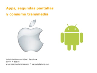 Apps, segundas pantallas
y consumo transmedia




Universitat Pompeu Fabra / Barcelona
Carlos A. Scolari
www.hipermediaciones.com / www.digitalismo.com
 
