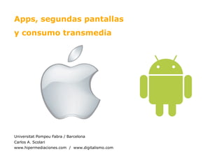 Apps, segundas pantallas
y consumo transmedia




Universitat Pompeu Fabra / Barcelona
Carlos A. Scolari
www.hipermediacio...
