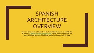 SPANISH
ARCHITECTURE
OVERVIEW
Spain is renowned worldwide for both its architecture and its architects.
In terms of UNESCO World Heritage Sites, Spain is the country with the
second highest amount of buildings on the list, beaten only by Italy.
 