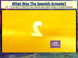 LO: To be able to identify the reasons why Spain chose to invade England.
 
