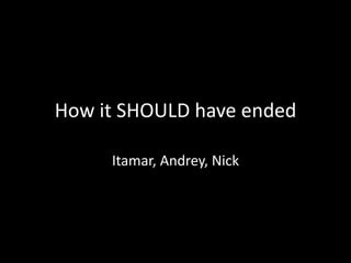 How it SHOULD have ended

     Itamar, Andrey, Nick
 