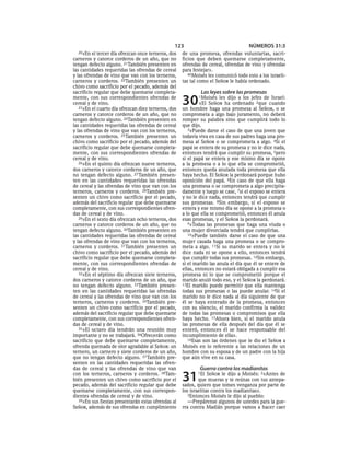 123                                NÚMEROS 31:3
  20»En   el tercer día ofrezcan once terneros, dos   de una promesa, ofrendas voluntarias, sacri-
carneros y catorce corderos de un año, que no         ficios que deben quemarse completamente,
tengan defecto alguno. 21También presenten en         ofrendas de cereal, ofrendas de vino y ofrendas
las cantidades requeridas las ofrendas de cereal      para festejar».
y las ofrendas de vino que van con los terneros,         40Moisés les comunicó todo esto a los israeli-
carneros y corderos. 22También presenten un           tas tal como el SEÑOR le había ordenado.
chivo como sacrificio por el pecado, además del
sacrificio regular que debe quemarse completa-                Las leyes sobre las promesas
mente, con sus correspondientes ofrendas de
cereal y de vino.
   23»En el cuarto día ofrezcan diez terneros, dos
                                                      30     1Moisés    les dijo a los jefes de Israel:
                                                               «El SEÑOR ha ordenado 2que cuando
                                                      un hombre haga una promesa al SEÑOR, o se
carneros y catorce corderos de un año, que no         comprometa a algo bajo juramento, no deberá
tengan defecto alguno. 24También presenten en         romper su palabra sino que cumplirá todo lo
las cantidades requeridas las ofrendas de cereal      que dijo.
y las ofrendas de vino que van con los terneros,         3»Puede darse el caso de que una joven que
carneros y corderos. 25También presenten un           todavía viva en casa de sus padres haga una pro-
chivo como sacrificio por el pecado, además del       mesa al SEÑOR o se comprometa a algo. 4Si el
sacrificio regular que debe quemarse completa-        papá se entera de su promesa y no le dice nada,
mente, con sus correspondientes ofrendas de           entonces tendrá que cumplir su promesa, 5pero
cereal y de vino.                                     si el papá se entera y ese mismo día se opone
   26»En el quinto día ofrezcan nueve terneros,       a la promesa o a lo que ella se comprometió,
dos carneros y catorce corderos de un año, que        entonces queda anulada toda promesa que ella
no tengan defecto alguno. 27 También presen-          haya hecho. El SEÑOR la perdonará porque hubo
ten en las cantidades requeridas las ofrendas         oposición del papá. 6En caso de que ella haga
de cereal y las ofrendas de vino que van con los      una promesa o se comprometa a algo precipita-
terneros, carneros y corderos. 28También pre-         damente y luego se case, 7si el esposo se entera
senten un chivo como sacrificio por el pecado,        y no le dice nada, entonces tendrá que cumplir
además del sacrificio regular que debe quemarse       sus promesas. 8Sin embargo, si el esposo se
completamente, con sus correspondientes ofren-        entera y ese mismo día se opone a la promesa o
das de cereal y de vino.                              a lo que ella se comprometió, entonces él anula
   29»En el sexto día ofrezcan ocho terneros, dos     esas promesas, y el SEÑOR la perdonará.
carneros y catorce corderos de un año, que no            9»Todas las promesas que haga una viuda o
tengan defecto alguno. 30También presenten en         una mujer divorciada tendrá que cumplirlas.
las cantidades requeridas las ofrendas de cereal         10»Puede también darse el caso de que una
y las ofrendas de vino que van con los terneros,      mujer casada haga una promesa o se compro-
carneros y corderos. 31También presenten un           meta a algo. 11Si su marido se entera y no le
chivo como sacrificio por el pecado, además del       dice nada ni se opone a ello, entonces tendrá
sacrificio regular que debe quemarse completa-        que cumplir todas sus promesas. 12Sin embargo,
mente, con sus correspondientes ofrendas de           si el marido las anula el día que él se entere de
cereal y de vino.                                     ellas, entonces no estará obligada a cumplir esa
   32»En el séptimo día ofrezcan siete terneros,      promesa ni lo que se comprometió porque el
dos carneros y catorce corderos de un año, que        marido anuló todo eso, y el SEÑOR la perdonará.
no tengan defecto alguno. 33También presen-           13El marido puede permitir que ella mantenga
ten en las cantidades requeridas las ofrendas         todas sus promesas o las puede anular. 14Si el
de cereal y las ofrendas de vino que van con los      marido no le dice nada al día siguiente de que
terneros, carneros y corderos. 34También pre-         él se haya enterado de la promesa, entonces
senten un chivo como sacrificio por el pecado,        con su silencio, el marido confirma la validez
además del sacrificio regular que debe quemarse       de todas las promesas o compromisos que ella
completamente, con sus correspondientes ofren-        haya hecho. 15Ahora bien, si el marido anula
das de cereal y de vino.                              las promesas de ella después del día que él se
   35»El octavo día tendrán una reunión muy           enteró, entonces él se hace responsable del
importante y no se trabajará. 36Ofrecerán como        incumplimiento de ella».
sacrificio que debe quemarse completamente,              16Esas son las órdenes que le dio el SEÑOR a
ofrenda quemada de olor agradable al SEÑOR: un        Moisés en lo referente a las relaciones de un
ternero, un carnero y siete corderos de un año,       hombre con su esposa y de un padre con la hija
que no tengan defecto alguno. 37 También pre-         que aún vive en su casa.
senten en las cantidades requeridas las ofren-
das de cereal y las ofrendas de vino que van                  Guerra contra los madianitas
con los terneros, carneros y corderos. 38Tam-
bién presenten un chivo como sacrificio por el
pecado, además del sacrificio regular que debe
                                                      31     1El   SEÑOR le dijo a Moisés: 2«Antes de
                                                              que mueras y te reúnas con tus antepa-
                                                      sados, quiero que tomes venganza por parte de
quemarse completamente, con sus correspon-            los israelitas contra los madianitas».
dientes ofrendas de cereal y de vino.                    3Entonces Moisés le dijo al pueblo:
   39»En sus fiestas presentarán estas ofrendas al       —Prepárense algunos de ustedes para la gue-
SEÑOR, además de sus ofrendas en cumplimiento         rra contra Madián porque vamos a hacer caer
 