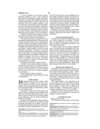 GÉNESIS 34:21                                       28
  21—Estos     hombres son nuestros amigos.             Dios hizo que la gente de las ciudades por las
Déjenlos quedarse a vivir y hacer negocios              que pasaba la familia de Jacob, les tuvieran un
aquí. Miren, hay bastante espacio para ellos.           terror sobrenatural y no salieran a perseguir a los
Tomemos a sus hijas para casarnos y démosles            hijos de Jacob. 6Jacob y toda la gente que estaba
nuestras hijas para que se casen. 22Sólo con esta       con él llegaron a Luz, la que ahora se llama Betel
condición ellos van a aceptar quedarse a vivir          y queda en la tierra de Canaán. 7Después cons-
con nosotros y convertirnos en un solo pueblo:          truyó ahí un altar y llamó a ese sitio «El Betel»d,
Así como ellos están circuncidados*, todo hom-          porque ahí se le había aparecido Dios, cuando
bre entre nosotros debe hacerse la circuncisión.        estaba escapando de su hermano.
23Sus propiedades, su ganado y todos sus anima-            8Débora, la sierva de Rebeca, murió allí y
les serán nuestros. Sólo aceptemos lo que nos           fue enterrada al lado del roble que estaba cerca
piden para que se queden a vivir con nosotros.          de Betel. Jacob llamó a ese árbol: «roble de los
   24Todos los habitantes de la ciudad estuvieron       lamentos»e.
de acuerdo con Jamor y su hijo Siquén. Enton-
ces todos ellos se hicieron la circuncisión.                       El nuevo nombre de Jacob
   25Tres días más tarde, los hombres de la ciu-          9Cuando    Jacob regresó de Padán Aram, Dios
dad todavía estaban adoloridos. Entonces dos de         se le volvió a aparecer y lo bendijo. 10Dios le
los hijos de Jacob, Simeón y Leví, los hermanos         dijo: «Te llamas Jacob, pero de ahora en ade-
de Dina, tomaron sus espadas y atacaron feroz-          lante tu nombre no será Jacob, sino Israelf ». Así
mente la ciudad, matando a todos los hombres.           que Dios lo llamó Israel.
26Usando sus espadas mataron a Jamor y a su                11Y Dios le dijo: «Yo soy el Dios Todopode-
hijo Siquén. Luego tomaron a Dina de la casa            rosog. Ten muchos hijos y multiplícate. De ti sal-
de Siquén y se fueron. 27Después los otros hijos        drá una nación, incluso una unión de naciones.
de Jacob, pasando sobre los cuerpos, saquearon          Hasta vas a tener descendientes que lleguen a
todo lo que había en la ciudad, porque Siquén           ser reyes. 12La tierra que les di a Abraham y a
había deshonrado a su hermana. 28Tomaron sus            Isaac, te la daré a ti, y después se la daré a tus
rebaños, su ganado, sus burros y todo lo que            descendientes». 13Después Dios se fue del lugar
había en la ciudad y en los campos. 29Captura-          donde le había hablado a él. 14Entonces Jacob
ron sus riquezas, sus mujeres, sus hijos y todo         colocó una piedra conmemorativa en el lugar
lo que tenían en sus casas.                             donde Dios le había hablado y derramó sobre
   30Después Jacob les dijo a Simeón y Leví:            ella vino y aceite para dedicársela. 15Jacob llamó
   —Ustedes me han dado muchos problemas.               Betel al lugar donde Dios le había hablado.
La gente de estas tierras, los cananeos y los fere-
zeos, me odiarán. Nosotros no somos muchos y                       Raquel muere dando a luz
la gente de estas tierras se va a unir en contra          16Después    se fueron de Betel. Cuando aún
mía, me van a atacar y van a acabar conmigo y           estaban lejos de Efrata, Raquel comenzó a dar a
con mi familia.                                         luz y sufría terribles dolores de parto. 17Mien-
   31Pero los hijos de Jacob le dijeron:                tras sufría esos terribles dolores de parto, la
   —Él no debió tratar a nuestra hermana como           partera le dijo: «No te asustes, estás dando a luz
a una prostituta.                                       a otro hijo». 18Raquel murió al dar a luz. Antes
                                                        de morir llamó a su hijo Benonih, pero su papá
                  Jacob en Betel                        lo llamó Benjamíni.

35      1Después    Dios le dijo a Jacob: «Vete
        a Betela y quédate a vivir allá. Cons-
truye un altar allá al Diosb que se te aparecióc
                                                           19Así murió Raquel y fue enterrada en el
                                                        camino a Efrata, que es la misma Belén. 20Jacob
                                                        puso una piedra vertical sobre su tumba. Hoy
cuando estabas escapando de tu hermano Esaú».           en día todavía se conoce como la Piedra de la
2Entonces Jacob le dijo a sus familiares y a todos      Tumba de Raquel. 21Después Israel* siguió su
los que estaban con él:                                 camino y acampó al sur de la torre de Edar j.
   —Destruyan todos esos dioses ajenos que                 22Mientras Israel estaba viviendo en esa tie-
ustedes tienen, purifíquense y cámbiense de             rra, Rubén se acostó con Bilhá, la concubina de
ropa. 3Nos iremos de aquí a Betel. Allá le cons-        su papá, e Israel se enteró.
truiré un altar al Dios que me escuchó cuando
tenía problemas y que ha estado conmigo en                             La familia de Israel
donde yo he estado.                                       Jacob tuvo doce hijos.
   4Entonces ellos le entregaron a Jacob todos los        23Los hijos de Lea eran Rubén, el hijo mayor;
dioses ajenos que tenían en las manos y todos
los aretes que tenían en las orejas. Y Jacob los        d 35:7 El Betel Este nombre en hebreo significa Dios
enterró bajo el árbol de encina que estaba cerca        de Betel.
                                                        e 35:8 roble de los lamentos Textualmente Elón Bacut.
de Siquén. 5Entonces emprendieron su camino.
                                                        f 35:10 Israel El posible significado de este nombre es
a 35:1 Betel Este nombre significa Casa de Dios.        El que lucha con Dios o Dios lucha.
b 35:1 Dios Textualmente El, un nombre hebreo de        g 35:11 Dios Todopoderoso Textualmente El Shaday, de
Dios.                                                   significado desconocido.
c 35:1 Dios que se te apareció Dios a menudo usaba      h 35:18 Benoni Este nombre significa hijo de mi dolor.
diversas formas para aparecérsele a la gente: como un   i 35:18 Benjamín Este nombre significa hijo favorito.
ser humano, un ángel, un fuego o una luz brillante.     j 35:21 Edar o Migdal Edar.
 