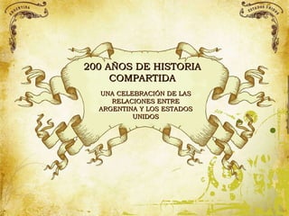 200  AÑOS DE HISTORIA COMPARTIDA UNA CELEBRACIÓN DE LAS RELACIONES ENTRE ARGENTINA Y LOS ESTADOS UNIDOS 